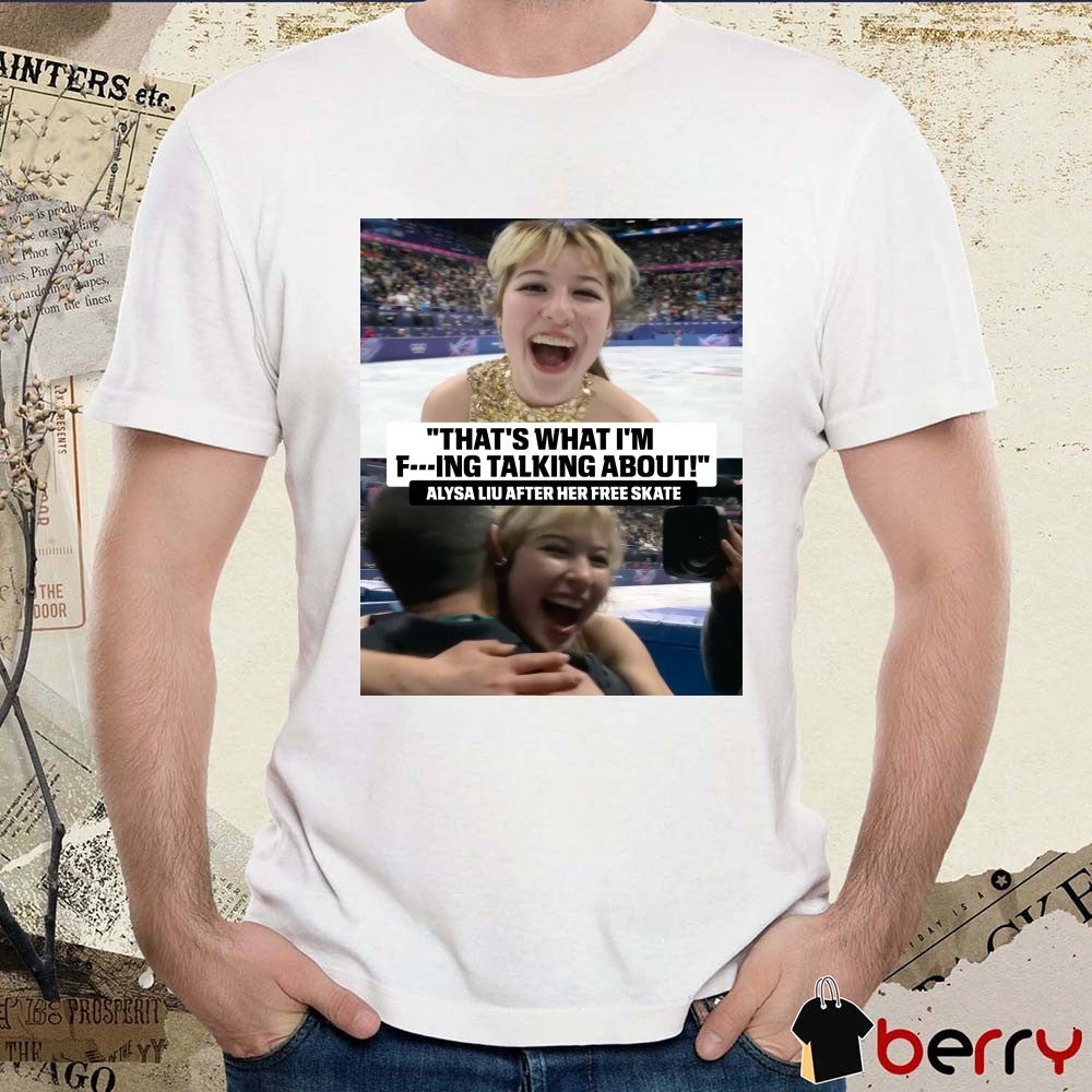 That’s What I’m Fucking Talking About Alysa Liu After Her Free Skate t-shirt