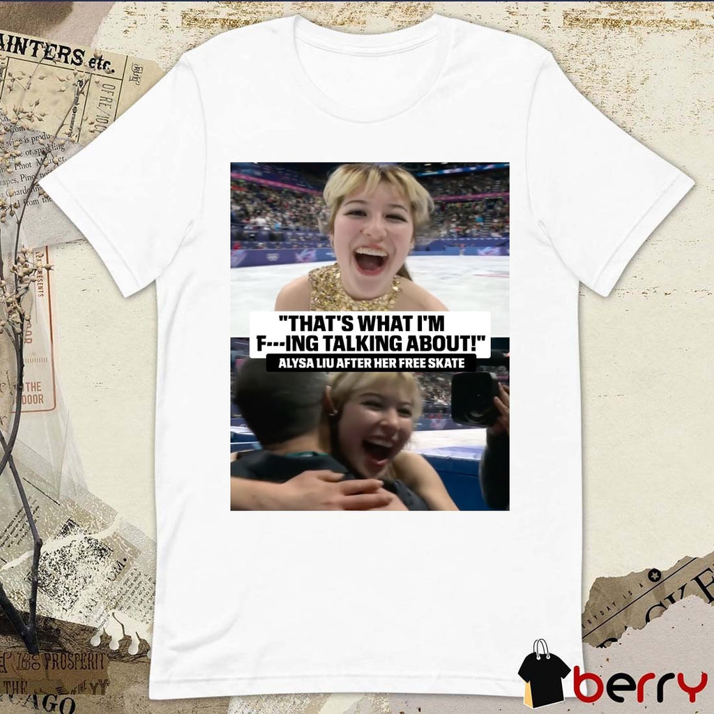 That’s What I’m Fucking Talking About Alysa Liu After Her Free Skate t-shirt