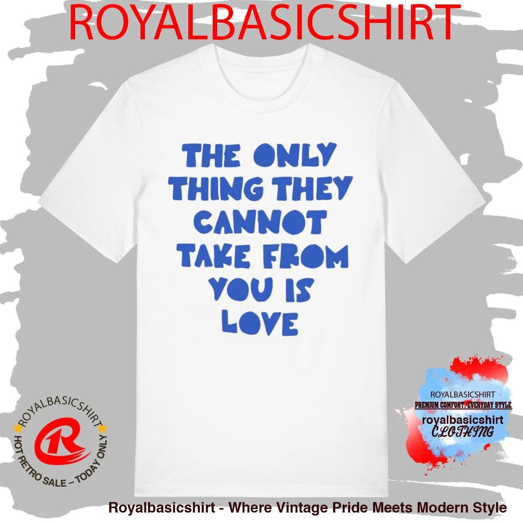 The Only Thing They Cannot Take From You Is Love Shirt