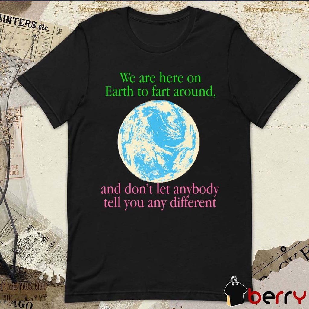We Are Here To Fart Around And Don’t Let Anyone Tell You Differently t-shirt