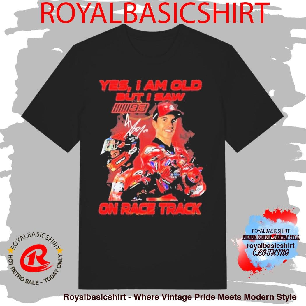 Yes I Am Old But I Saw Marc Marquez On Race Track Signature Shirt