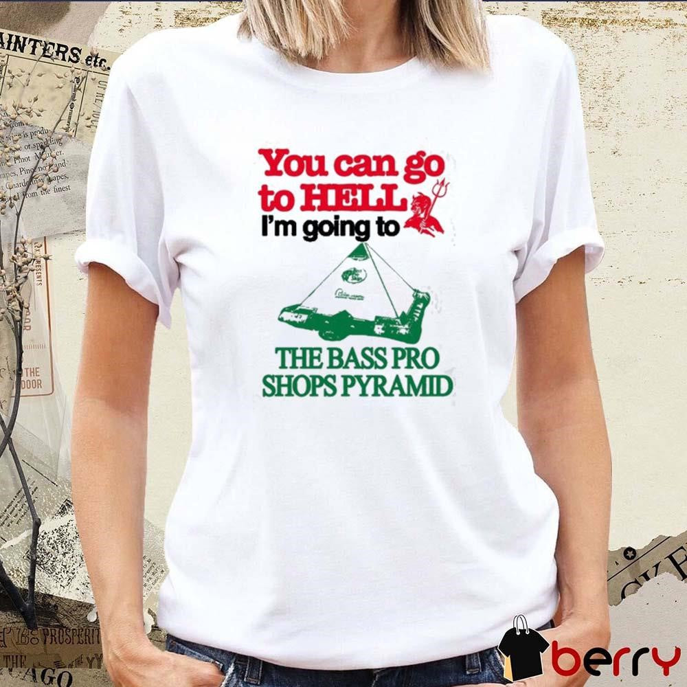 You Can Go To Hell I’m Going To The Bass Pro Pyramid t-shirt