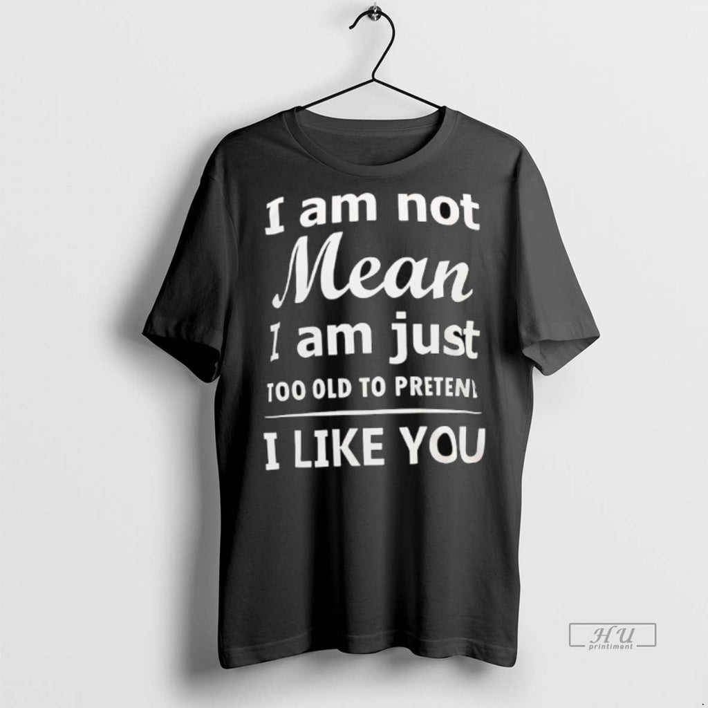 Officials I Am Not Mean I Am Just Too Old To Preten I Like You