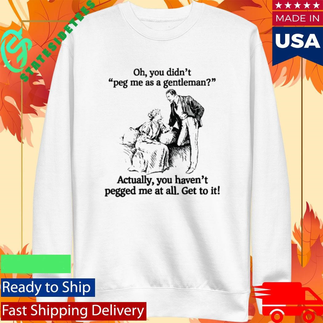Oh you didn’t peg me as a gentleman Actually, you haven’t pegged me at all Shirt