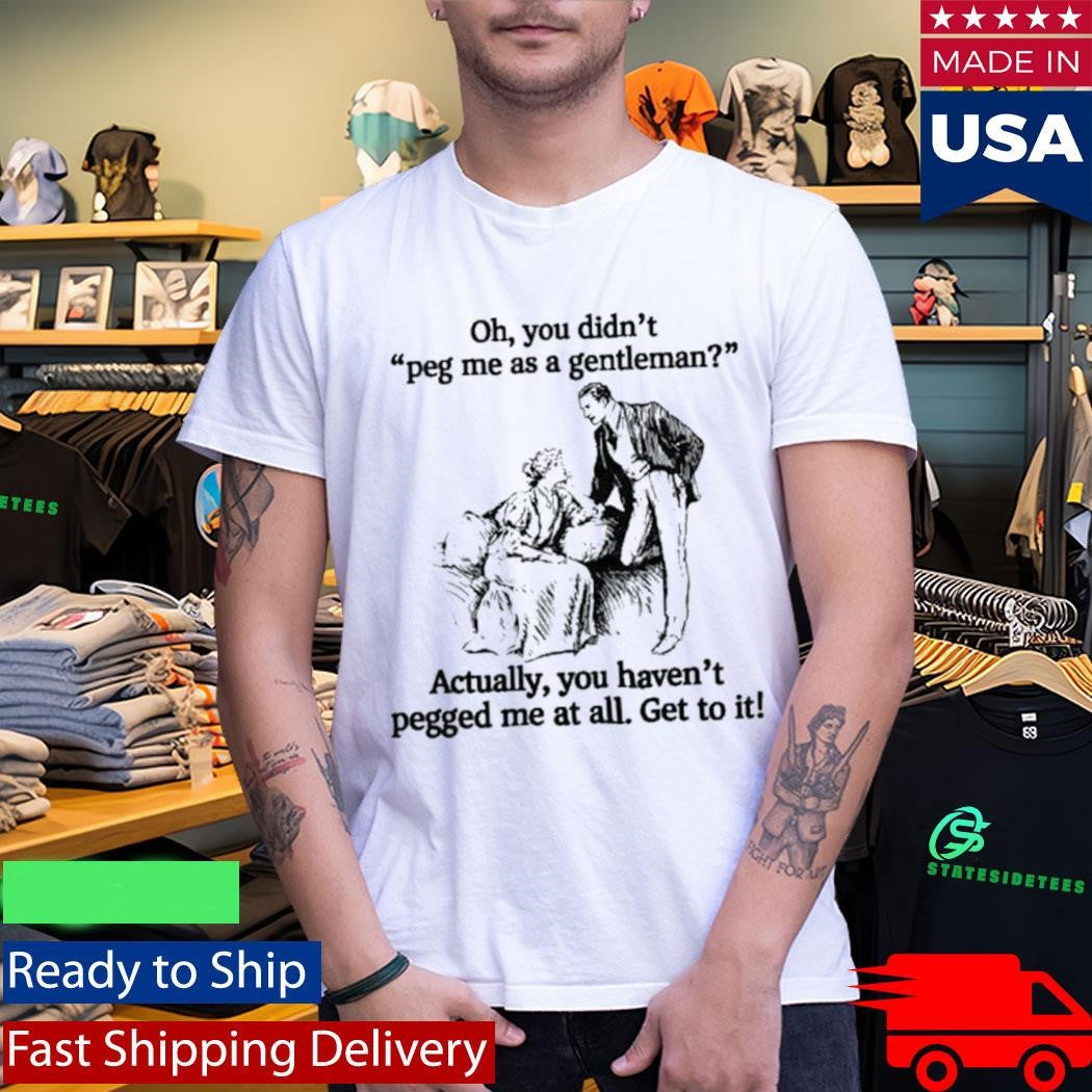 Oh you didn’t peg me as a gentleman Actually, you haven’t pegged me at all Shirt