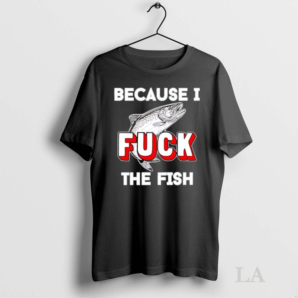 Original Because I Fuck The Fish