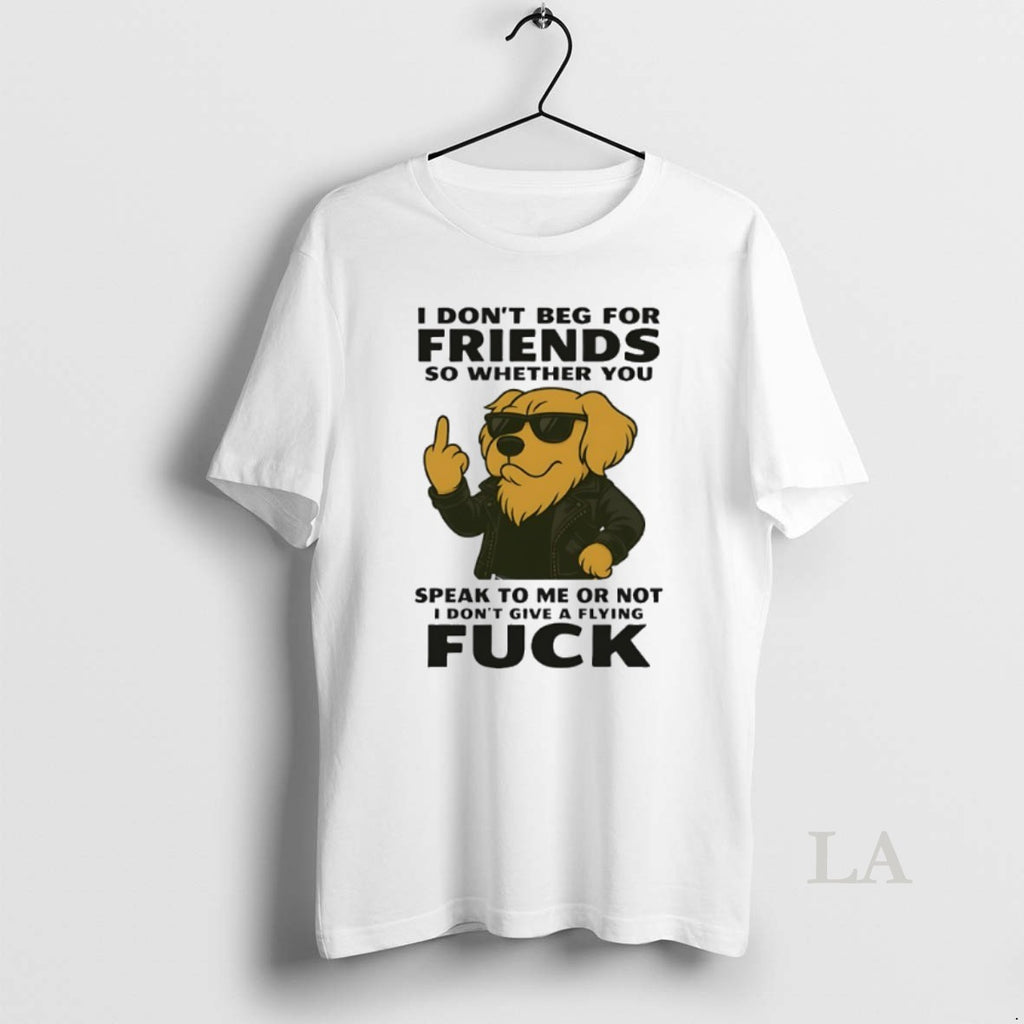 Original Golden Retriever I Dont Beg For Friends So Whether You Speak To Me Or