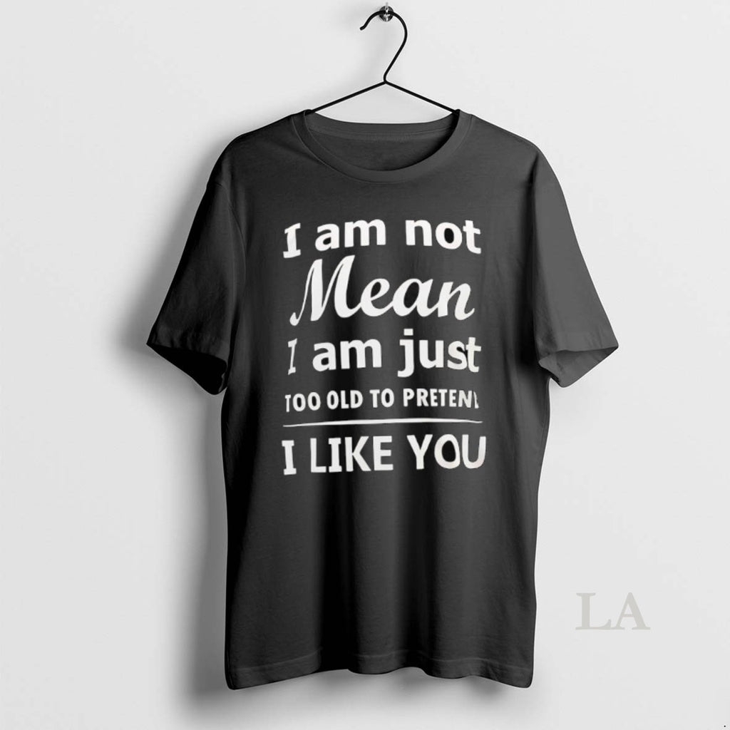 Original I Am Not Mean I Am Just Too Old To Preten I Like You