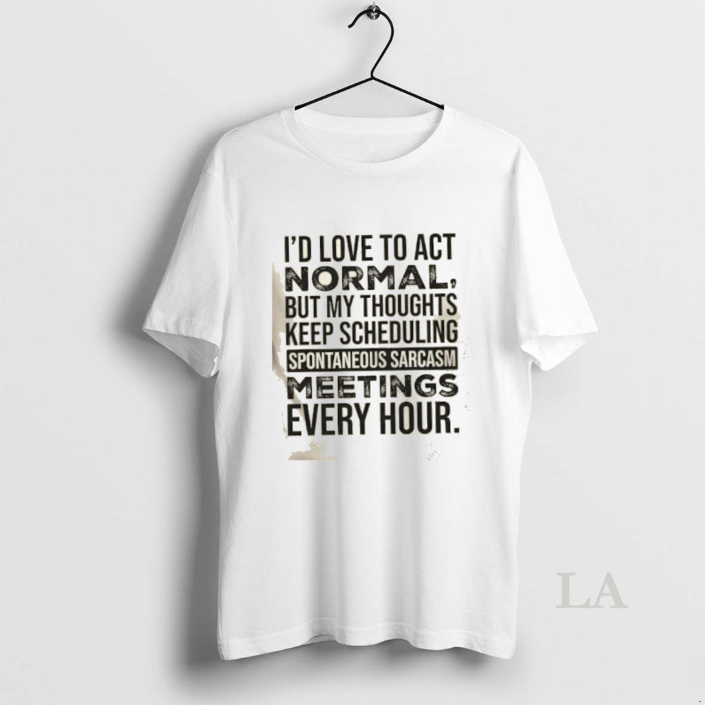 Original Id Love To Act Normal But My Thoughts Keep Scheduling Spontaneous Sarcasm Meetings Every