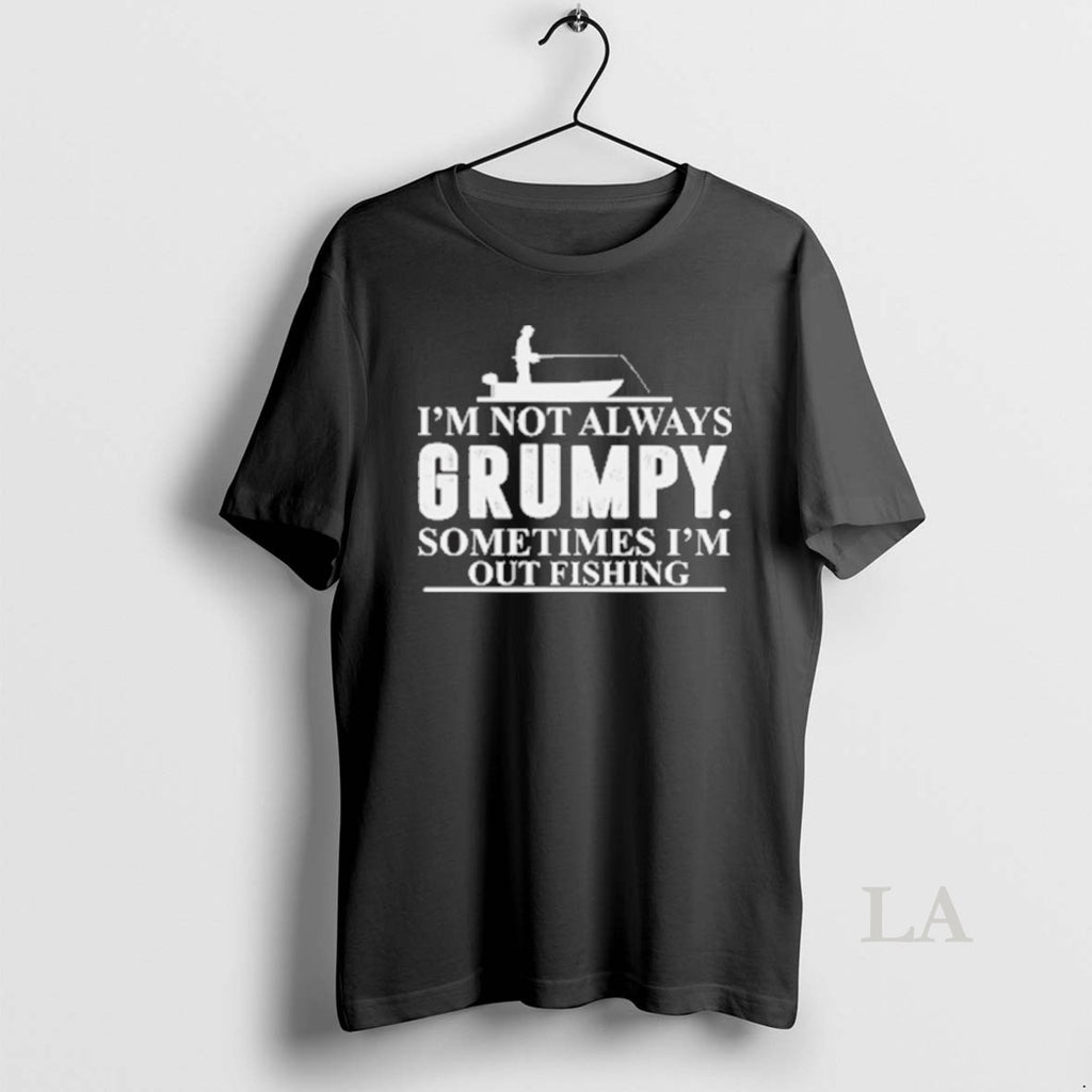 Original Im Not Always Grumpy Sometimes Im Out Fishing