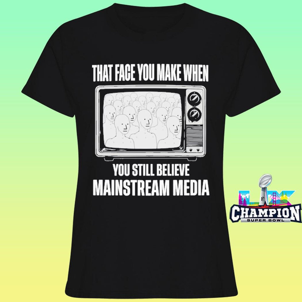 That Face You Make When You Still Believe Mainstream Media Shirt