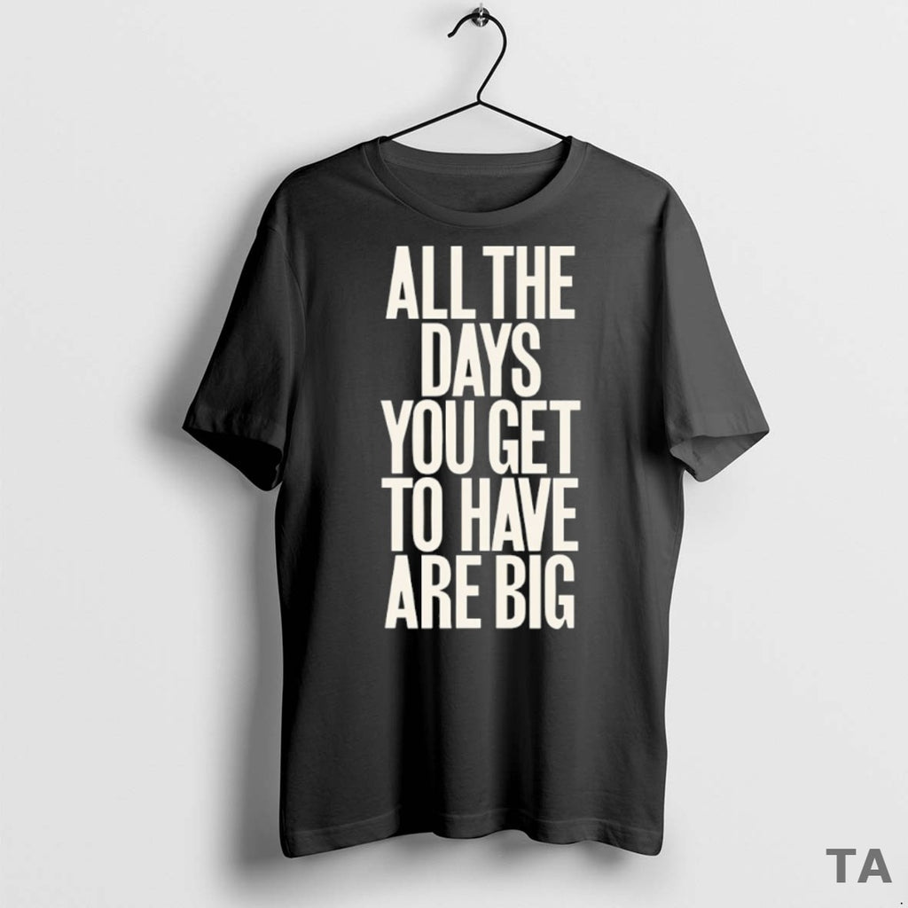 Top All The Days You Get To Have Are Big T Shirt Sweater