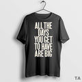 Top All The Days You Get To Have Are Big T Shirt Sweater