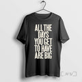 Trending All The Days You Get To Have Are Big