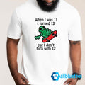When I Was 11 I Turned 13 Cuz I Don’t Fuck With 12 Shirt