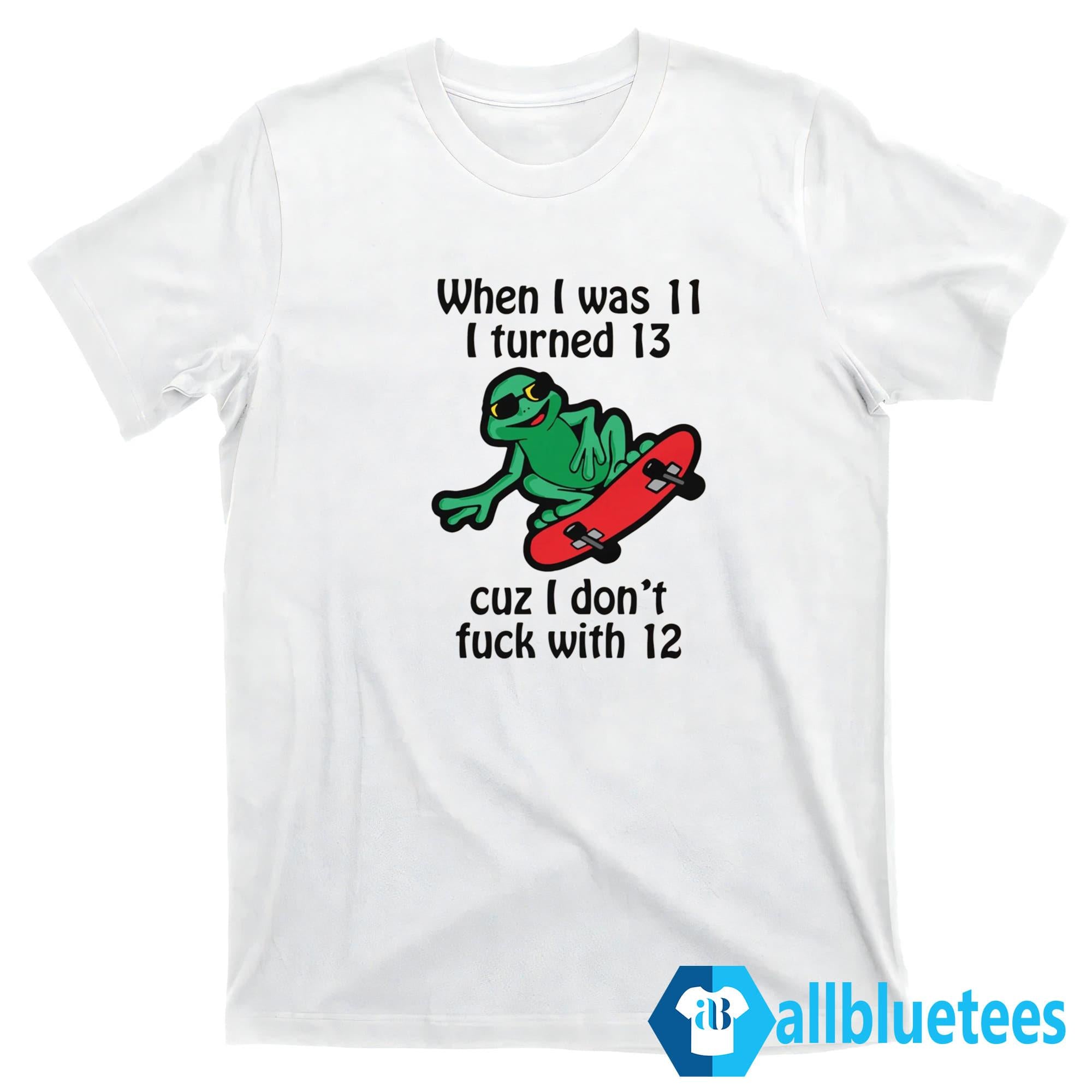 When I Was 11 I Turned 13 Cuz I Don’t Fuck With 12 Shirt