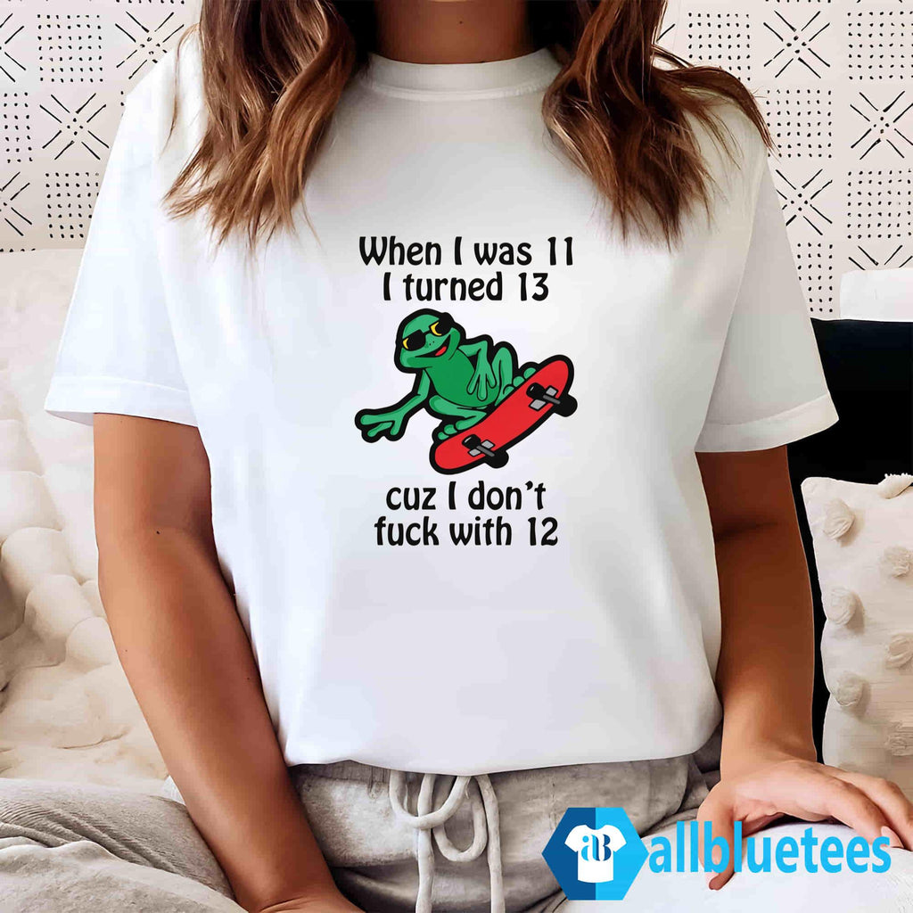 When I Was 11 I Turned 13 Cuz I Don’t Fuck With 12 Shirt