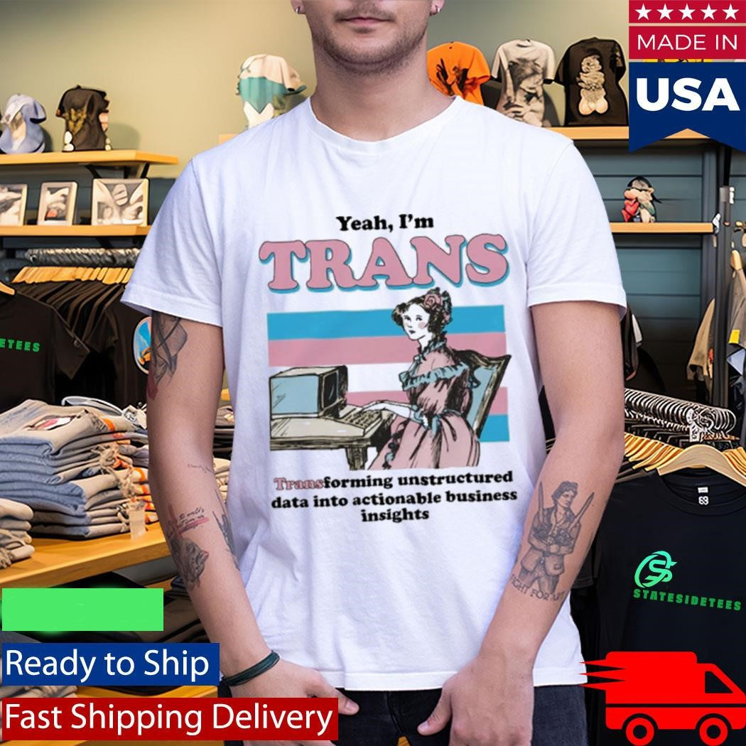Yeah, I’m Trans, Transforming Unstructured Data Into Actionable Business Insights Shirt