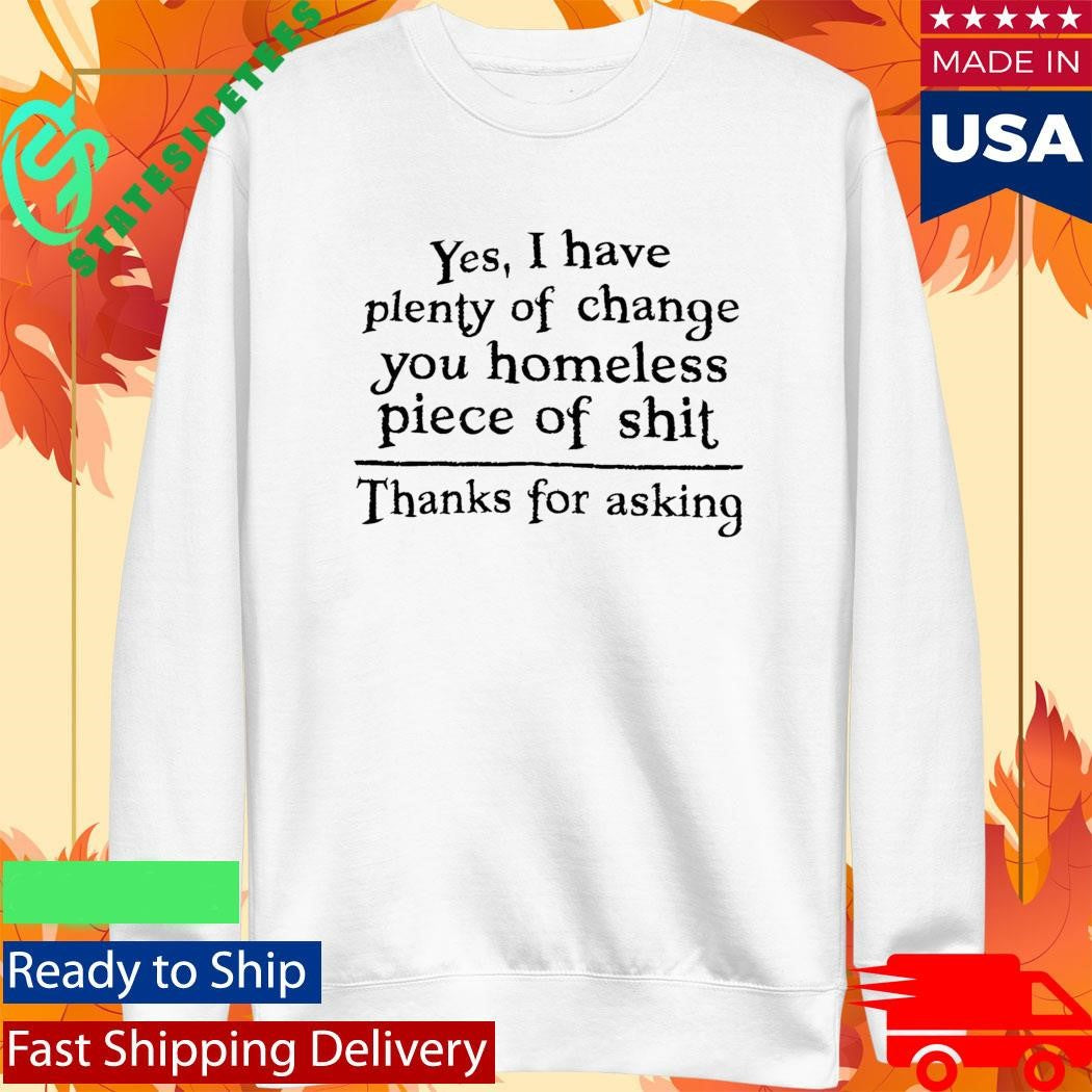 Yes I Have Plenty Of Change You Homeless Piece Of Shit Shirt