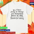 Yes I Have Plenty Of Change You Homeless Piece Of Shit Shirt