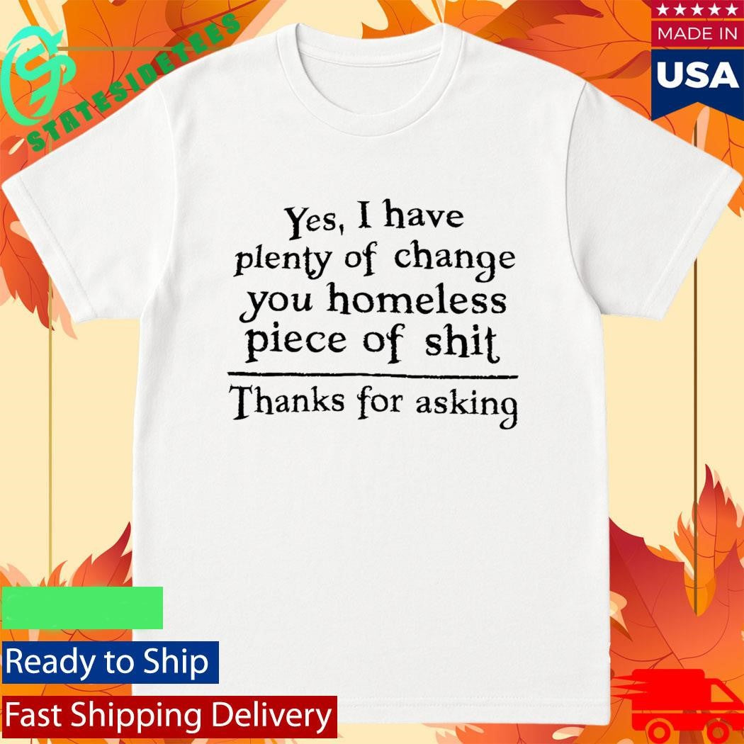 Yes I Have Plenty Of Change You Homeless Piece Of Shit Shirt