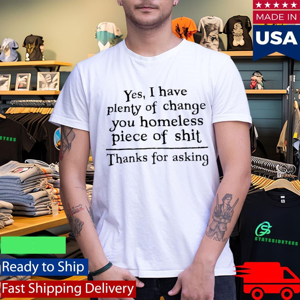 Yes I Have Plenty Of Change You Homeless Piece Of Shit Shirt