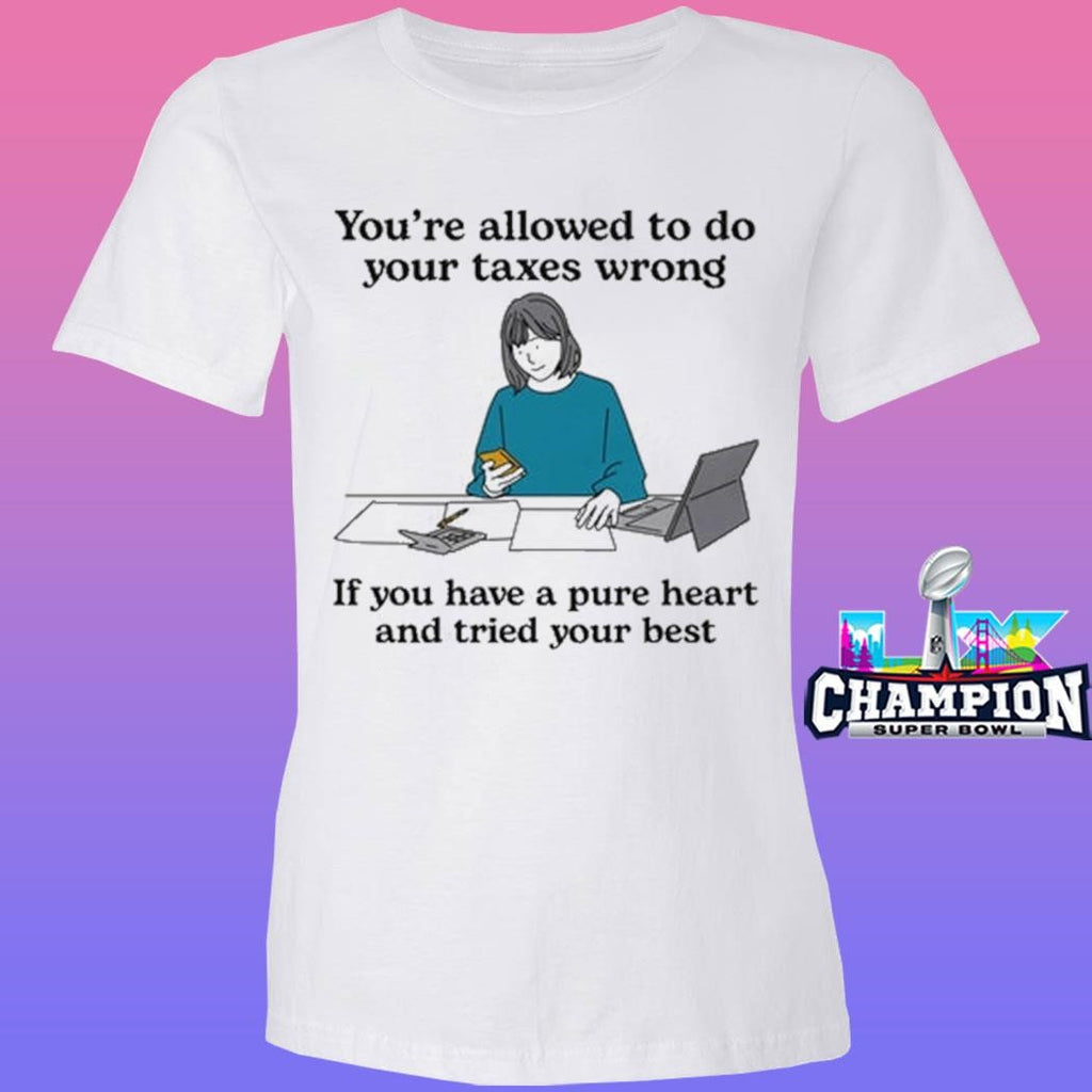 You’re Allowed To Do Your Taxes Wrong If You Have A Pure Heart And Tried Your Best Shirt