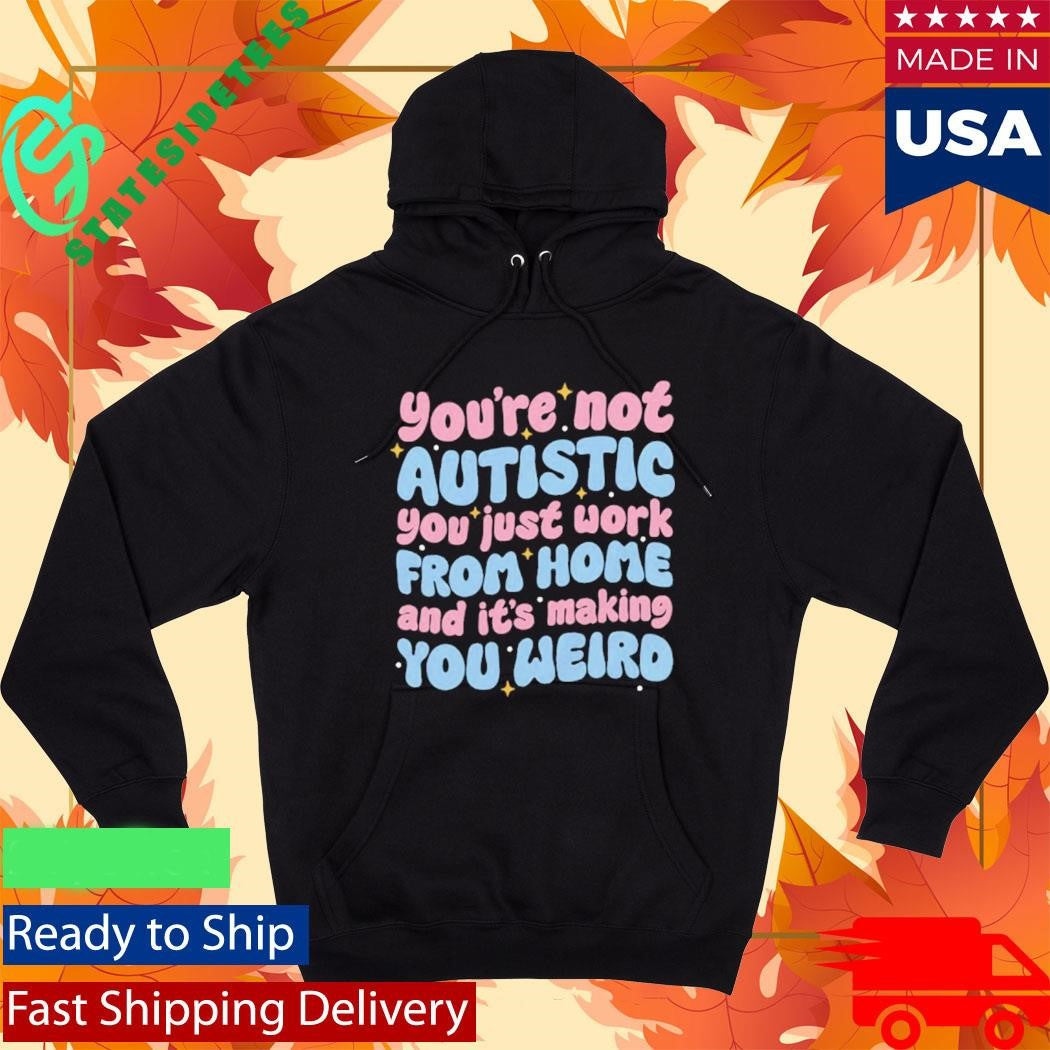You’re Not Autistic You Just Work From Home And It’s Making You Weird Shirt