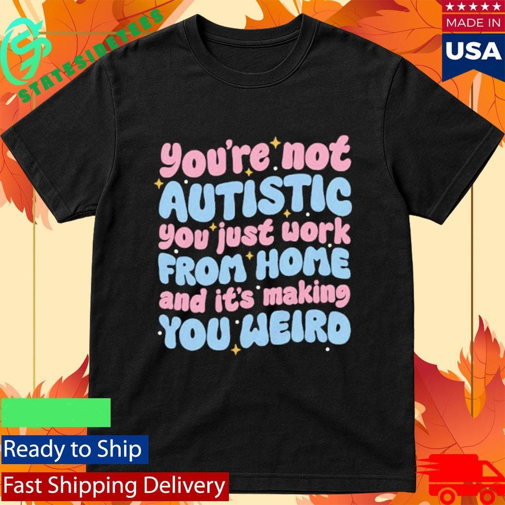 You’re Not Autistic You Just Work From Home And It’s Making You Weird Shirt