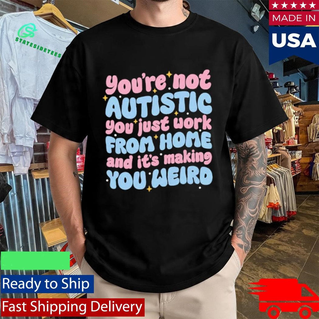 You’re Not Autistic You Just Work From Home And It’s Making You Weird Shirt