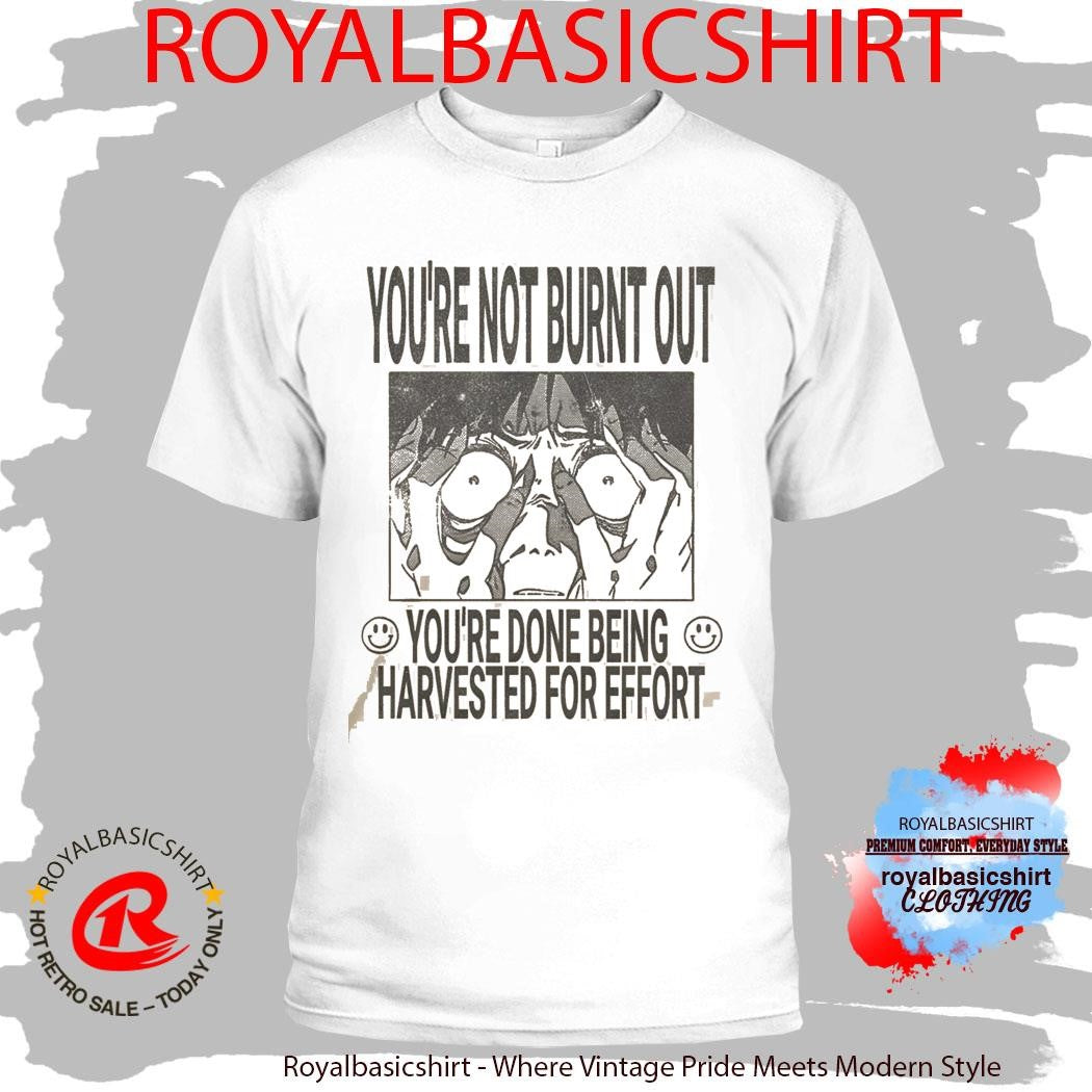 You’re Not Burnt Out You’re Done Being Harvested For Effort Shirt