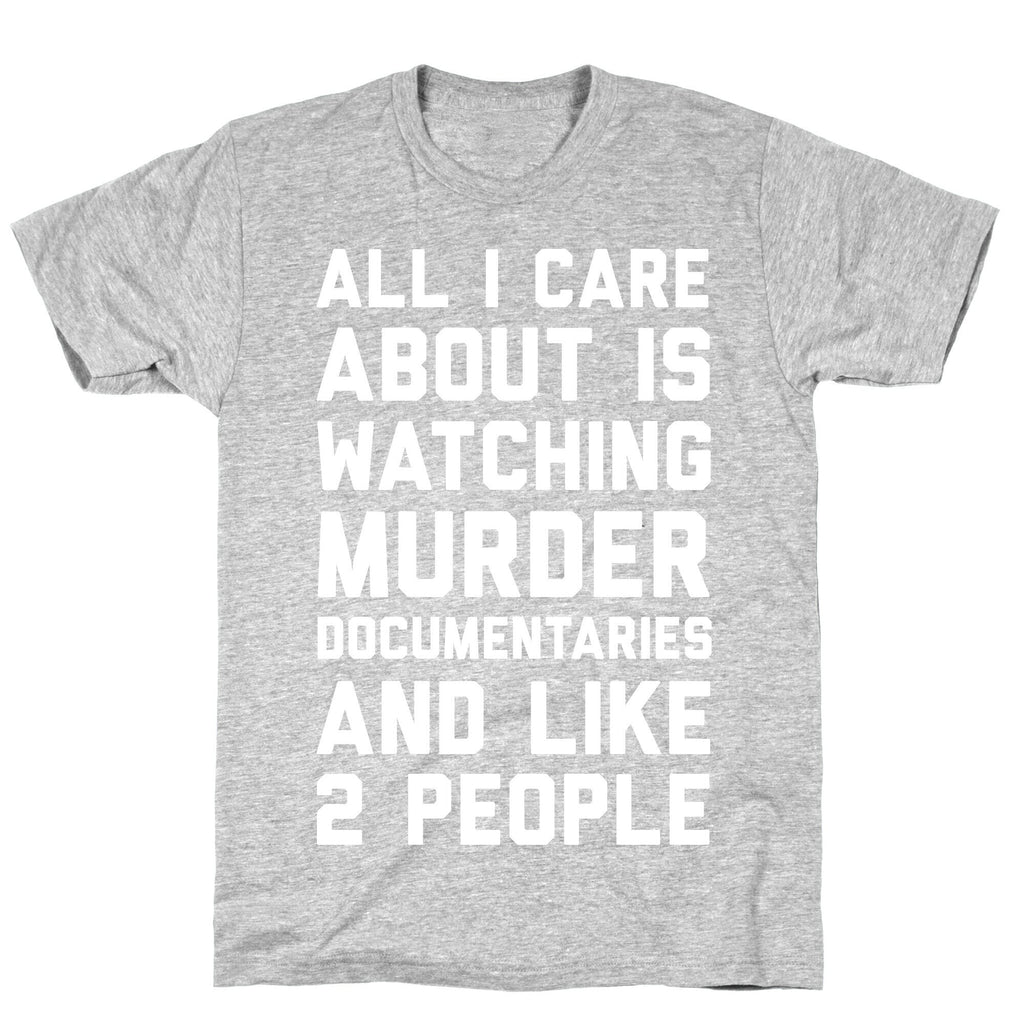 All I Care About Is Watching Murder Documentaries And Like 2 People T-Shirt