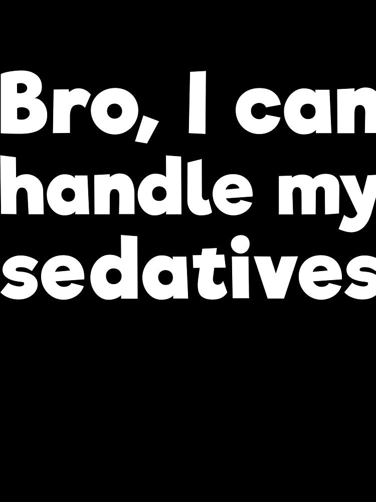 Bro, I can handle my sedatives by RedYolk