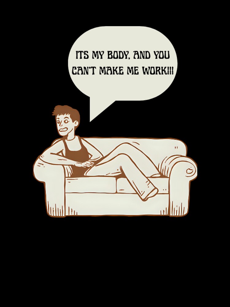 It's My Body, And You Can't Make Me Work!!! by PRODUCTSOFTHETHECEA