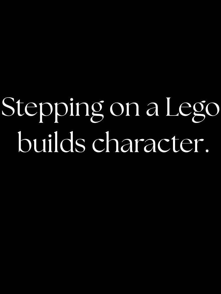 Stepping on a Lego builds character. by Drip0n3