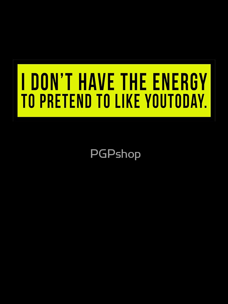 I don’t have the energy to pretend to like you today. by PGPshop