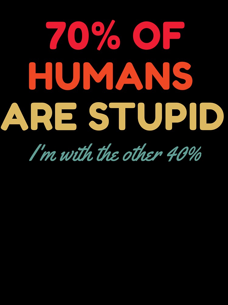 70% Of Humans Are Stupid I'm With The Other 40% by HDWStore