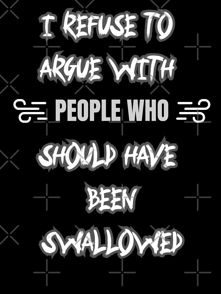 I refuse to argue with people who should have been swallowed. by zingbing