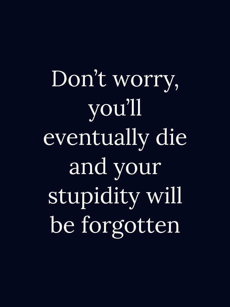 Don't worry you'll eventually die and your stupidity will be forgotten by Augustine98