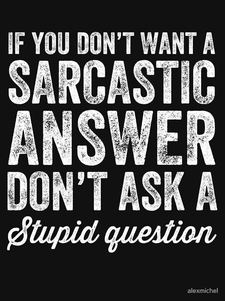 If you don't want a sarcastic answer don't ask a stupid question by Captain Mood