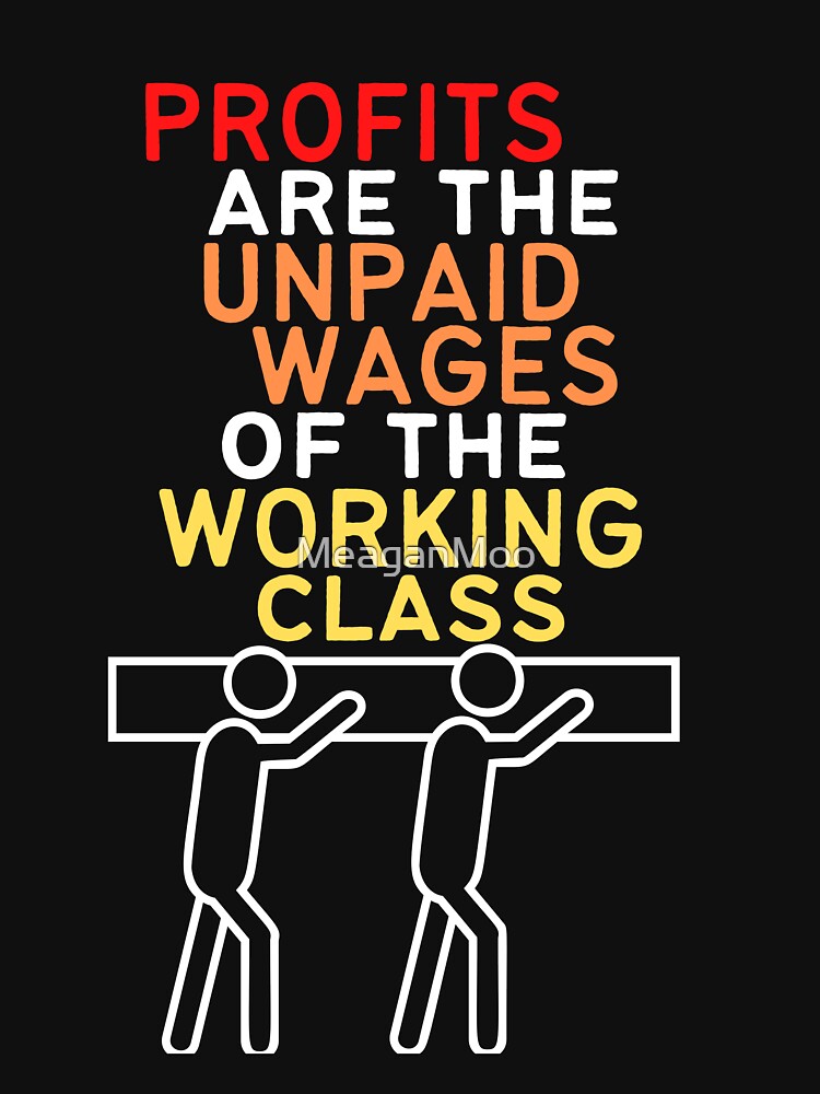 Profits Are The Unpaid Wages Of The Working Class by MeaganMoo