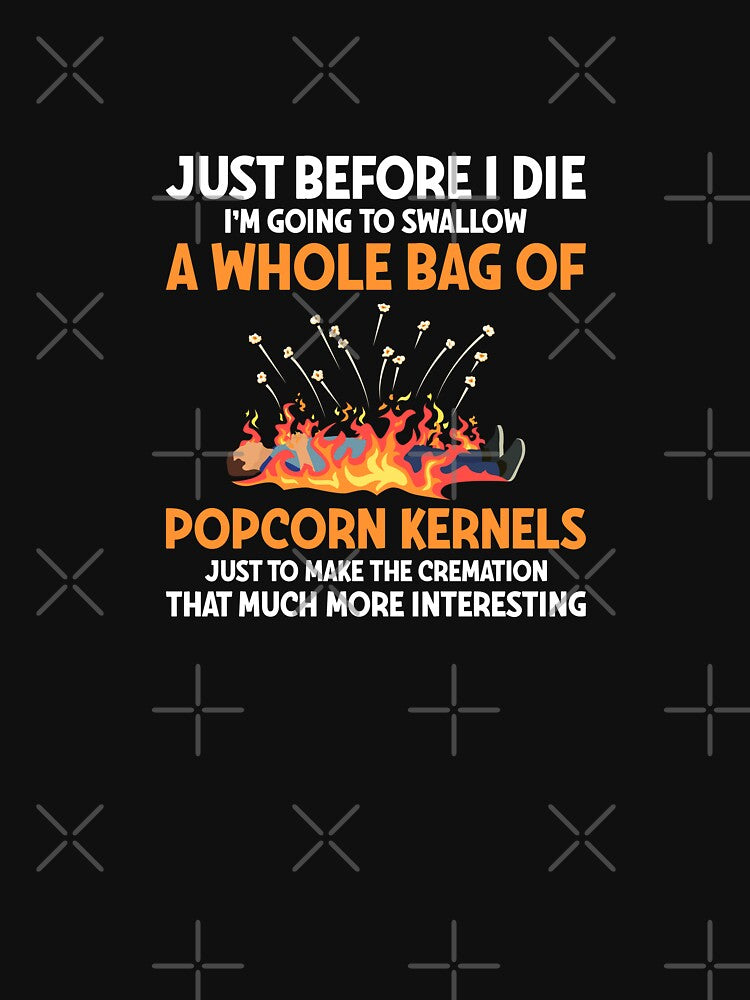 Just before I die I'm going to swallow a whole bag of popcorn kernels just to make the cremation that much more interesting by Sarcasmisfun