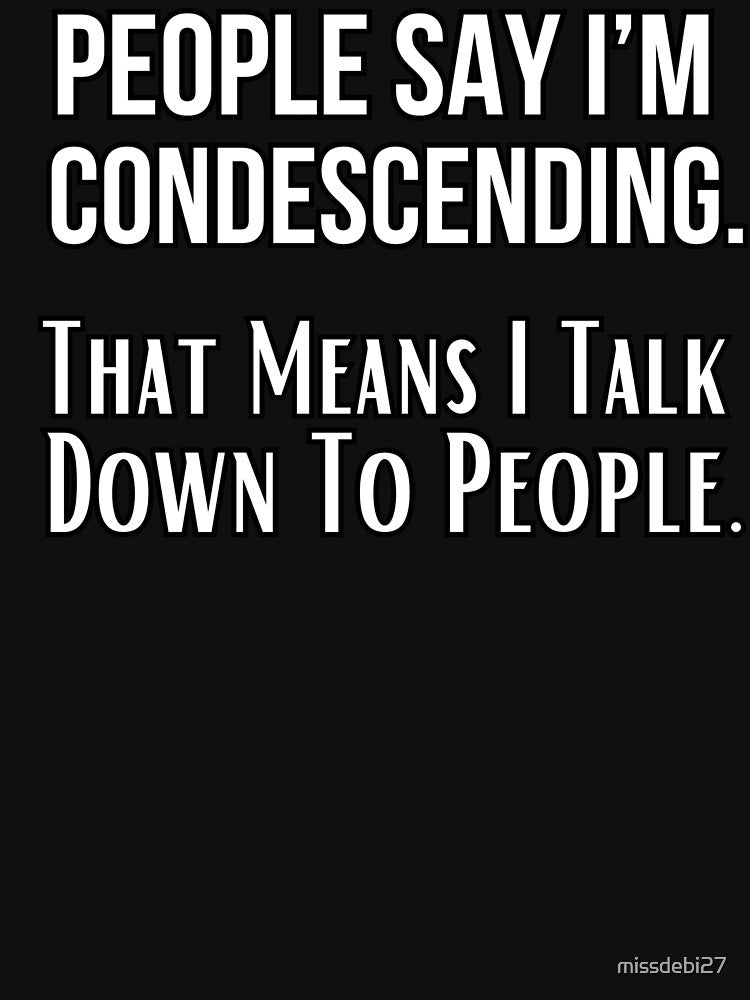 People Say I’m Condescending. That Means I Talk Down To People. Funny design by missdebi27