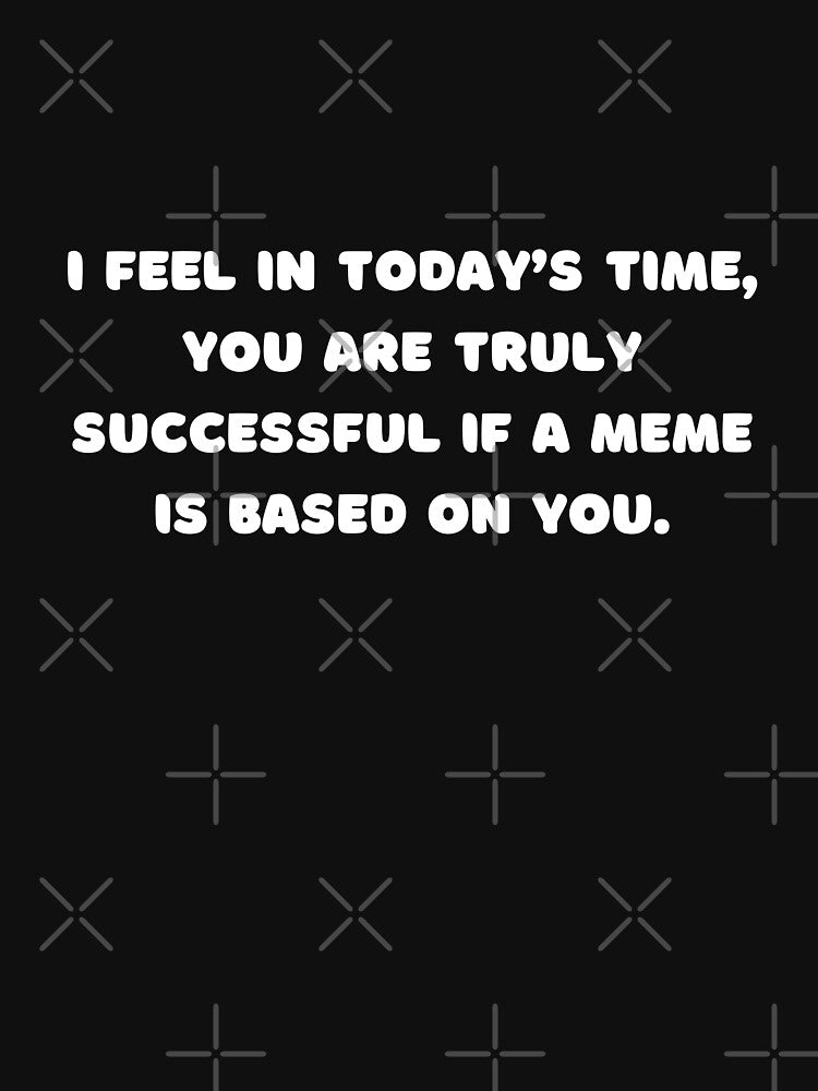 I feel in today’s time, you are truly successful if a meme is based on you. by adelferhat
