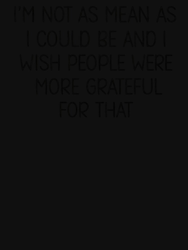 I’m Not As Mean As I Could Be And I Wish People Were More Grateful For That by raccoon2opossum