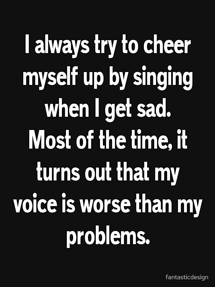 Funny Sarcastic Humor I Always Try To Cheer Myself Up By Singing by fantasticdesign