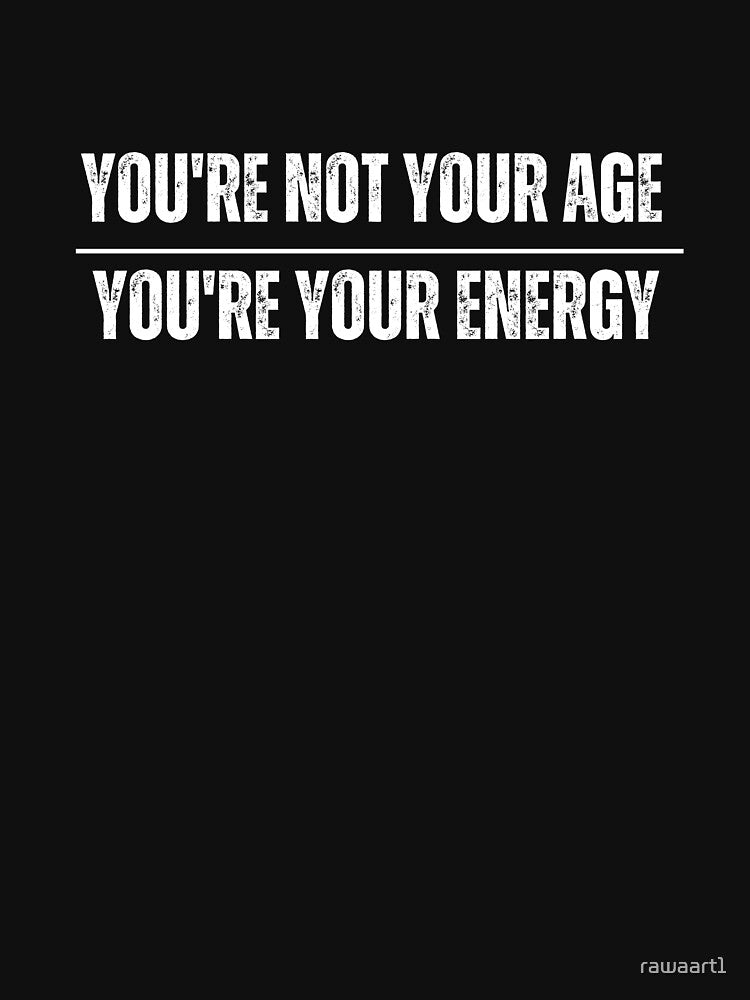 You’re Not Your Age You're Your Energy by rawaart1