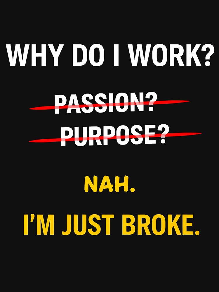 Why Do I Work I'm Just Broke Funny Meme Shirt Minimalist Work Humor by Ce-Ci-Mb