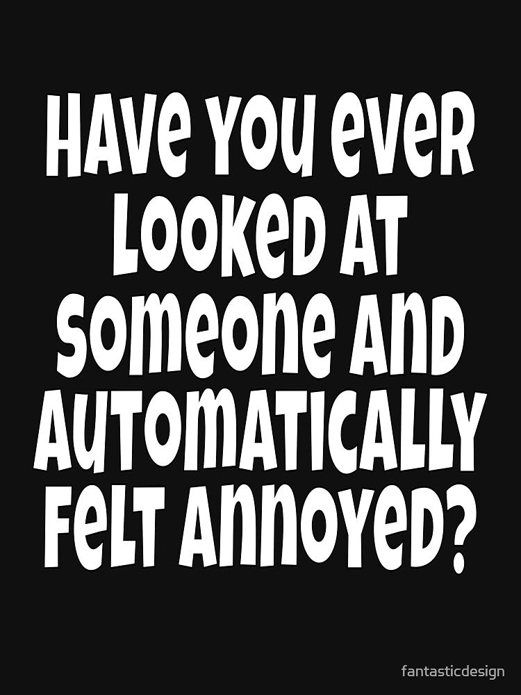 Funny Sarcastic Humor Have You Ever Looked At Someone And Automatically Felt Annoyed? by fantasticdesign
