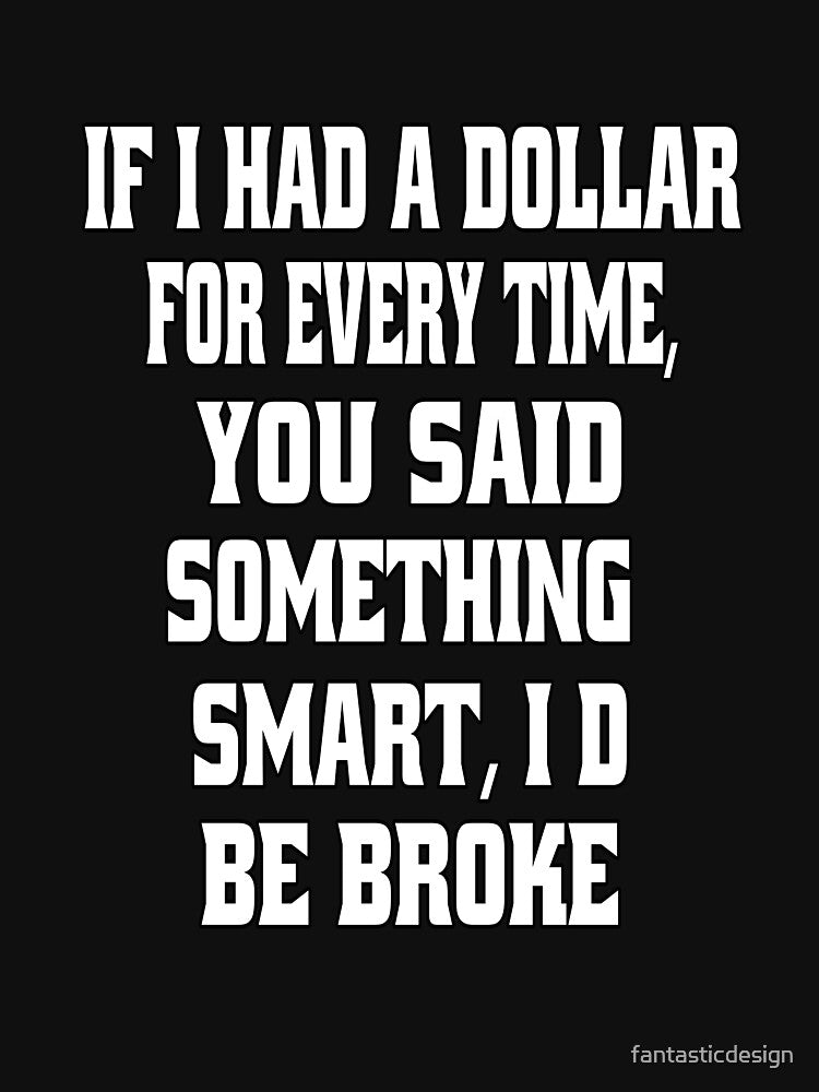 Funny Sarcastic Humor If I Had A Dollar For Every Time, You Said Something Smart, I'd Be Broke by fantasticdesign